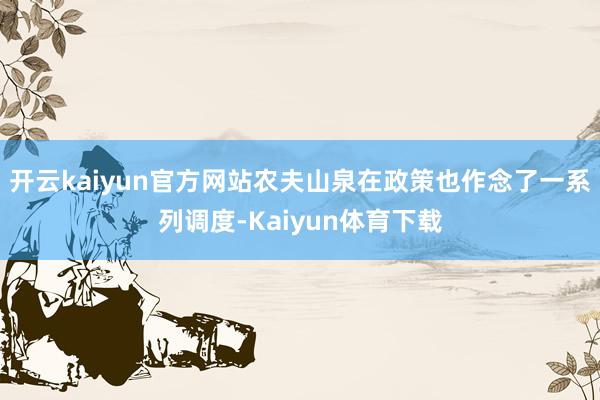 开云kaiyun官方网站农夫山泉在政策也作念了一系列调度-Kaiyun体育下载