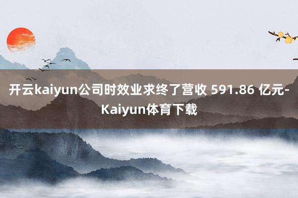 开云kaiyun公司时效业求终了营收 591.86 亿元-Kaiyun体育下载