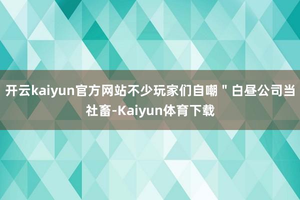 开云kaiyun官方网站不少玩家们自嘲＂白昼公司当社畜-Kaiyun体育下载