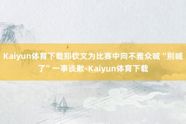 Kaiyun体育下载郑钦文为比赛中向不雅众喊“别喊了”一事谈歉-Kaiyun体育下载