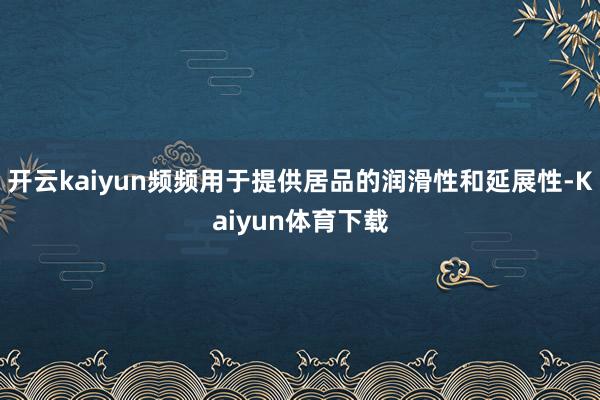 开云kaiyun频频用于提供居品的润滑性和延展性-Kaiyun体育下载