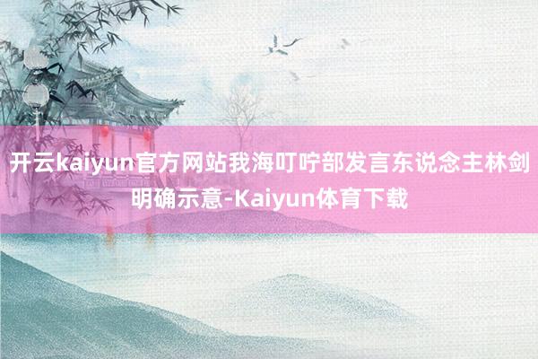 开云kaiyun官方网站我海叮咛部发言东说念主林剑明确示意-Kaiyun体育下载