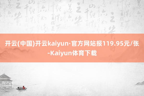 开云(中国)开云kaiyun·官方网站报119.95元/张-Kaiyun体育下载