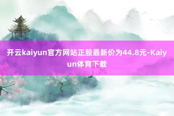 开云kaiyun官方网站正股最新价为44.8元-Kaiyun体育下载