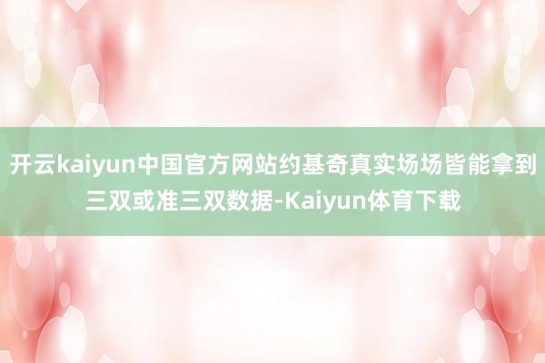 开云kaiyun中国官方网站约基奇真实场场皆能拿到三双或准三双数据-Kaiyun体育下载