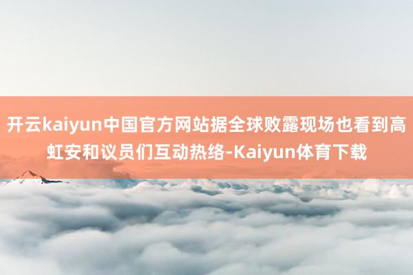 开云kaiyun中国官方网站据全球败露现场也看到高虹安和议员们互动热络-Kaiyun体育下载