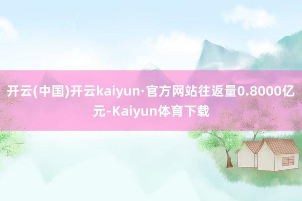 开云(中国)开云kaiyun·官方网站往返量0.8000亿元-Kaiyun体育下载