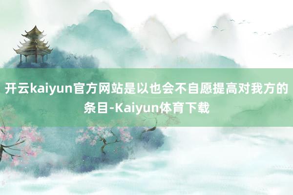 开云kaiyun官方网站是以也会不自愿提高对我方的条目-Kaiyun体育下载