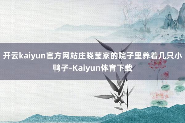 开云kaiyun官方网站庄晓莹家的院子里养着几只小鸭子-Kaiyun体育下载