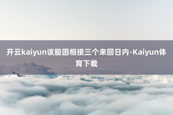 开云kaiyun该股因相接三个来回日内-Kaiyun体育下载