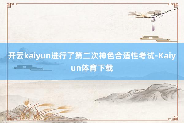 开云kaiyun进行了第二次神色合适性考试-Kaiyun体育下载