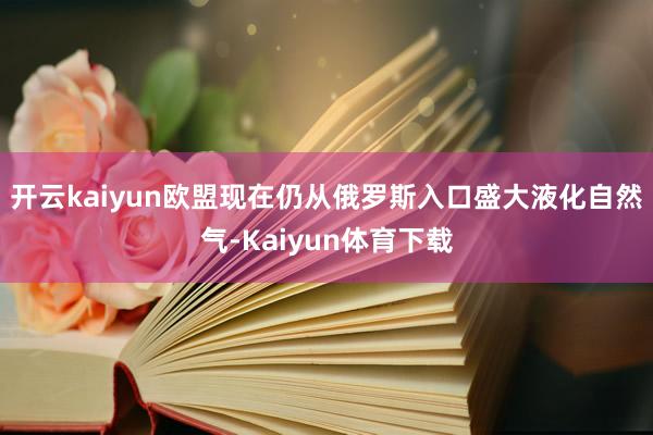 开云kaiyun欧盟现在仍从俄罗斯入口盛大液化自然气-Kaiyun体育下载