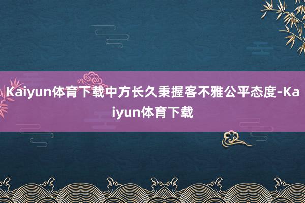 Kaiyun体育下载中方长久秉握客不雅公平态度-Kaiyun体育下载