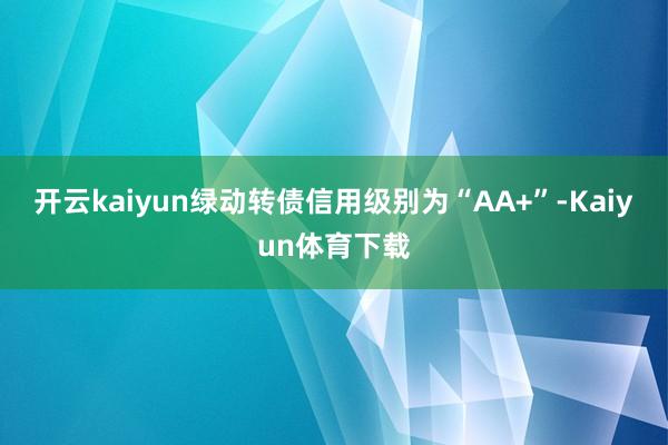 开云kaiyun绿动转债信用级别为“AA+”-Kaiyun体育下载