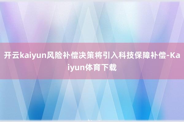 开云kaiyun风险补偿决策将引入科技保障补偿-Kaiyun体育下载