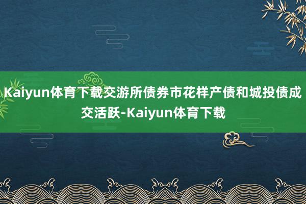 Kaiyun体育下载交游所债券市花样产债和城投债成交活跃-Kaiyun体育下载