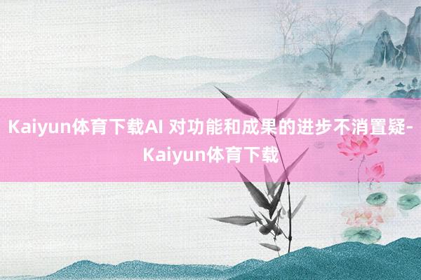 Kaiyun体育下载AI 对功能和成果的进步不消置疑-Kaiyun体育下载