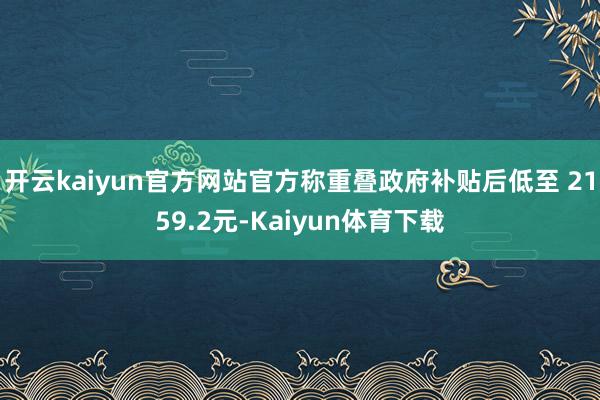 开云kaiyun官方网站官方称重叠政府补贴后低至 2159.2元-Kaiyun体育下载