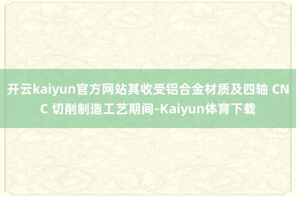 开云kaiyun官方网站其收受铝合金材质及四轴 CNC 切削制造工艺期间-Kaiyun体育下载