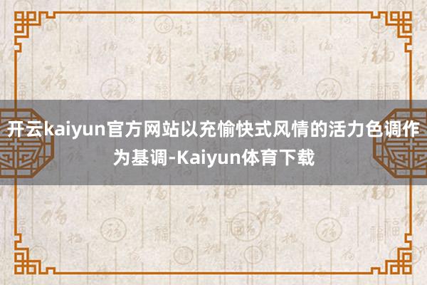 开云kaiyun官方网站以充愉快式风情的活力色调作为基调-Kaiyun体育下载