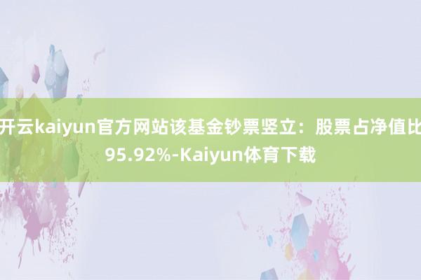 开云kaiyun官方网站该基金钞票竖立：股票占净值比95.92%-Kaiyun体育下载