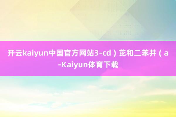 开云kaiyun中国官方网站3-cd ) 芘和二苯并 ( a-Kaiyun体育下载