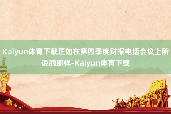 Kaiyun体育下载正如在第四季度财报电话会议上所说的那样-Kaiyun体育下载