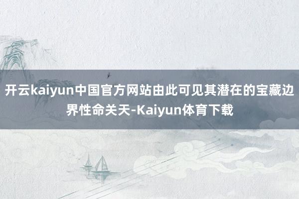 开云kaiyun中国官方网站由此可见其潜在的宝藏边界性命关天-Kaiyun体育下载