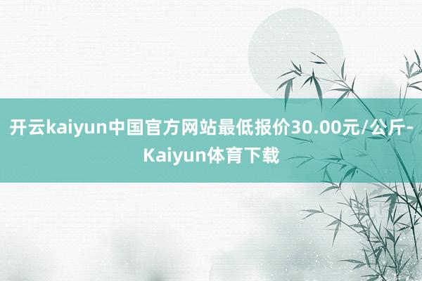 开云kaiyun中国官方网站最低报价30.00元/公斤-Kaiyun体育下载