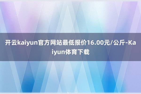 开云kaiyun官方网站最低报价16.00元/公斤-Kaiyun体育下载