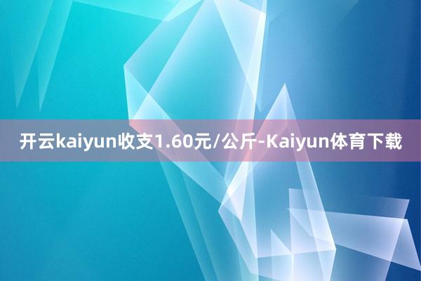 开云kaiyun收支1.60元/公斤-Kaiyun体育下载