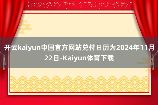 开云kaiyun中国官方网站兑付日历为2024年11月22日-Kaiyun体育下载