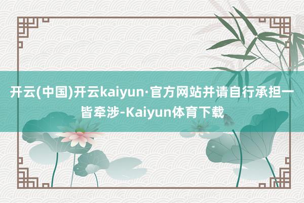 开云(中国)开云kaiyun·官方网站并请自行承担一皆牵涉-Kaiyun体育下载