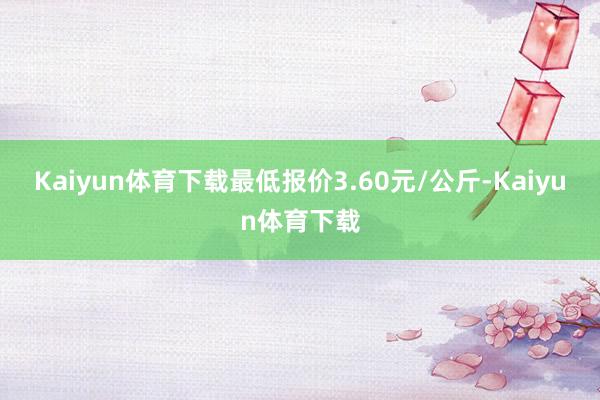 Kaiyun体育下载最低报价3.60元/公斤-Kaiyun体育下载