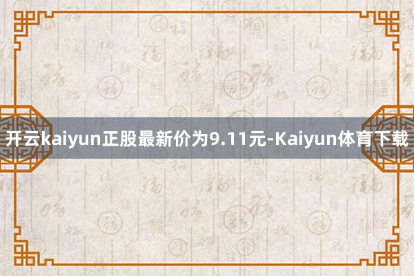 开云kaiyun正股最新价为9.11元-Kaiyun体育下载