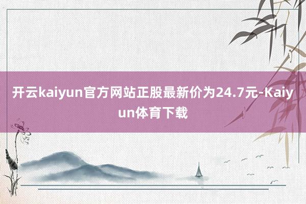 开云kaiyun官方网站正股最新价为24.7元-Kaiyun体育下载