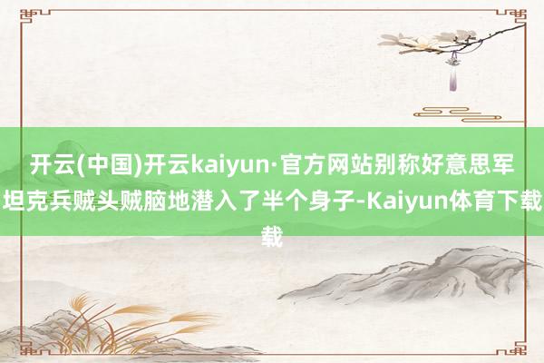 开云(中国)开云kaiyun·官方网站别称好意思军坦克兵贼头贼脑地潜入了半个身子-Kaiyun体育下载