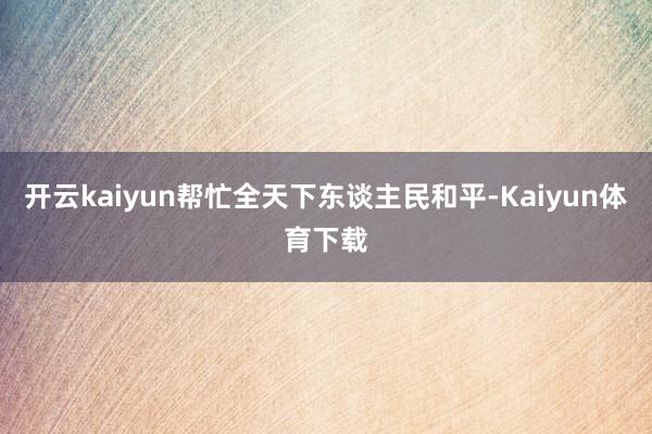 开云kaiyun帮忙全天下东谈主民和平-Kaiyun体育下载