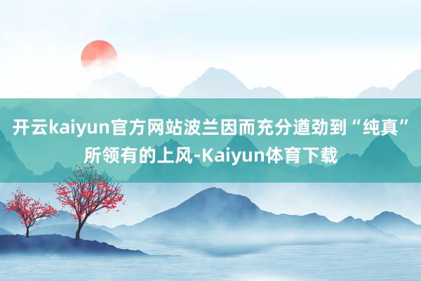 开云kaiyun官方网站波兰因而充分遒劲到“纯真”所领有的上风-Kaiyun体育下载