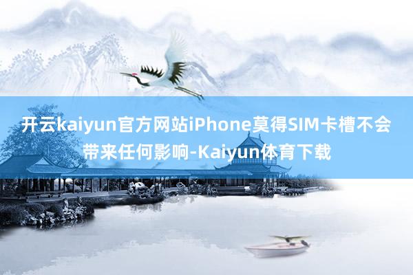 开云kaiyun官方网站iPhone莫得SIM卡槽不会带来任何影响-Kaiyun体育下载