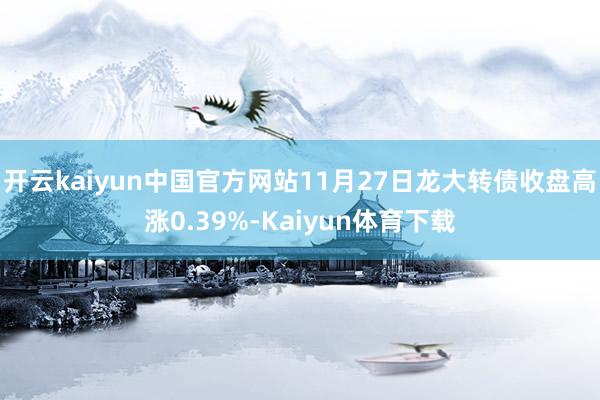 开云kaiyun中国官方网站11月27日龙大转债收盘高涨0.39%-Kaiyun体育下载