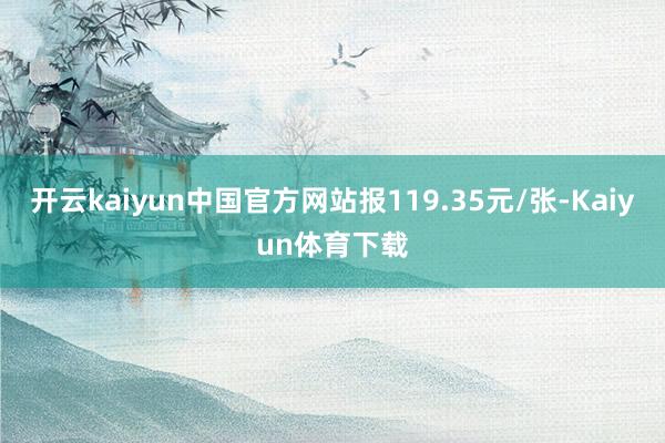 开云kaiyun中国官方网站报119.35元/张-Kaiyun体育下载