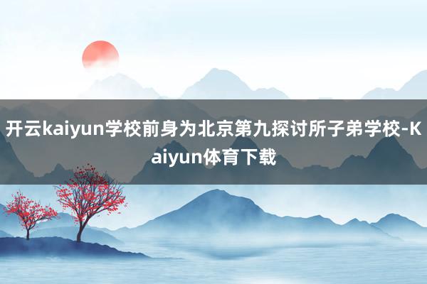 开云kaiyun学校前身为北京第九探讨所子弟学校-Kaiyun体育下载