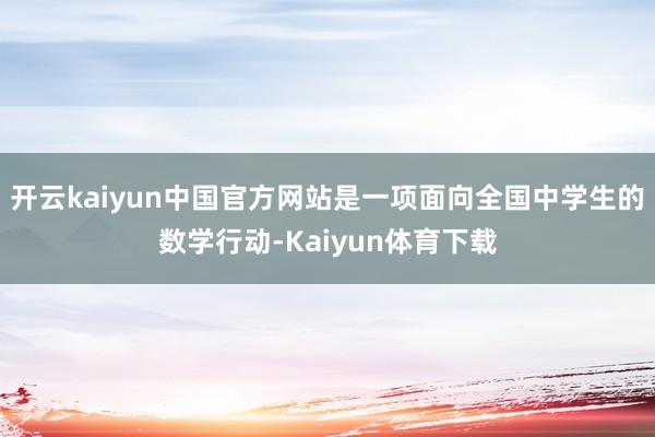 开云kaiyun中国官方网站是一项面向全国中学生的数学行动-Kaiyun体育下载