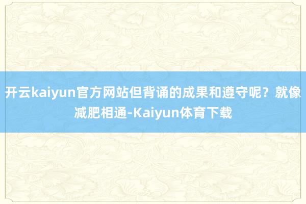 开云kaiyun官方网站但背诵的成果和遵守呢？就像减肥相通-Kaiyun体育下载