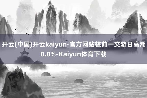 开云(中国)开云kaiyun·官方网站较前一交游日高潮0.0%-Kaiyun体育下载