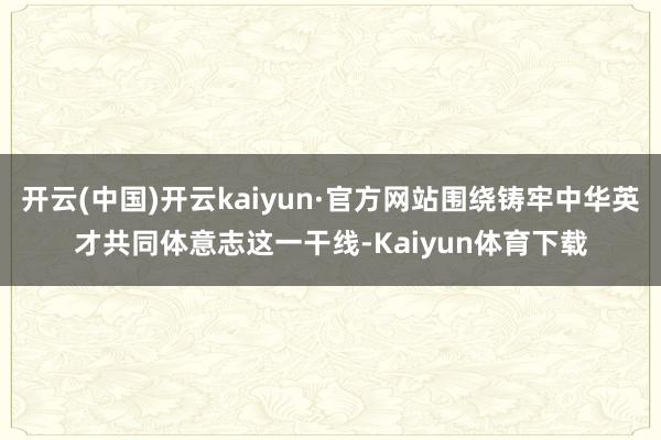 开云(中国)开云kaiyun·官方网站围绕铸牢中华英才共同体意志这一干线-Kaiyun体育下载