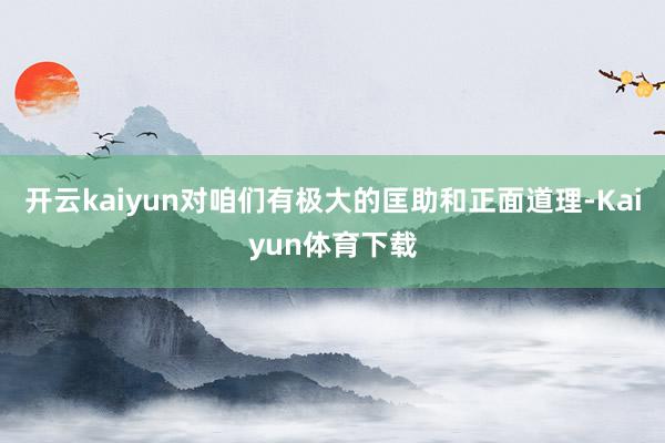 开云kaiyun对咱们有极大的匡助和正面道理-Kaiyun体育下载