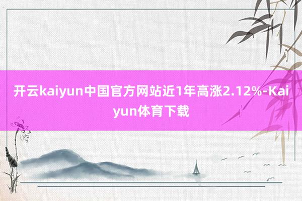 开云kaiyun中国官方网站近1年高涨2.12%-Kaiyun体育下载