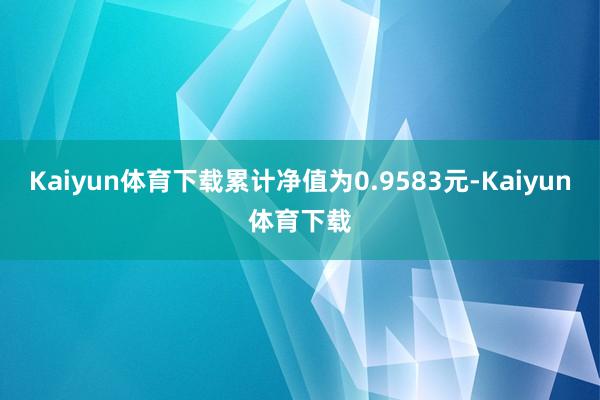 Kaiyun体育下载累计净值为0.9583元-Kaiyun体育下载